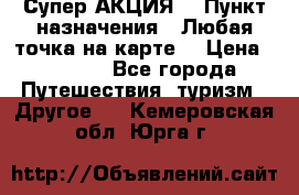 Супер АКЦИЯ! › Пункт назначения ­ Любая точка на карте! › Цена ­ 5 000 - Все города Путешествия, туризм » Другое   . Кемеровская обл.,Юрга г.